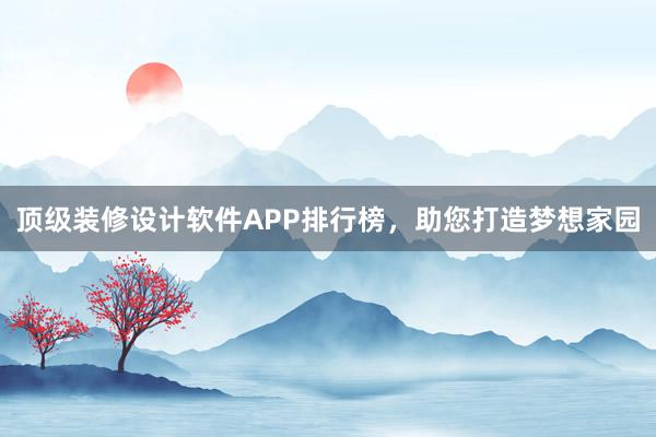 顶级装修设计软件APP排行榜，助您打造梦想家园