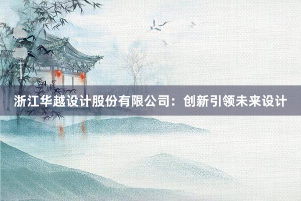 浙江华越设计股份有限公司：创新引领未来设计