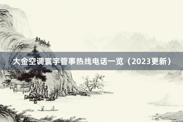 大金空调寰宇管事热线电话一览（2023更新）