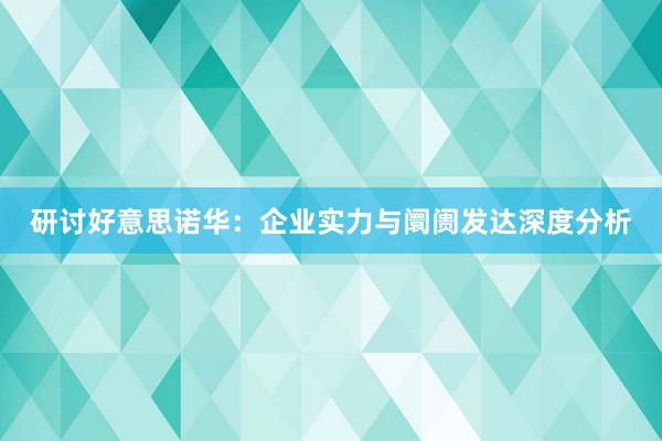 研讨好意思诺华：企业实力与阛阓发达深度分析